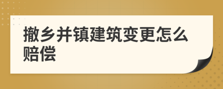 撤乡并镇建筑变更怎么赔偿