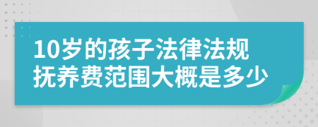10岁的孩子法律法规抚养费范围大概是多少