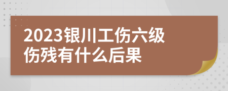 2023银川工伤六级伤残有什么后果