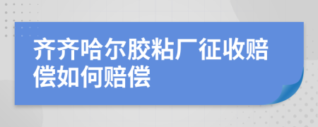 齐齐哈尔胶粘厂征收赔偿如何赔偿