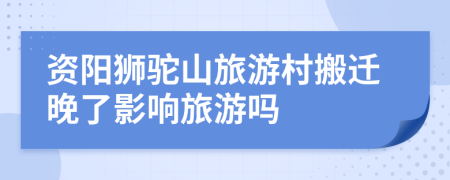 资阳狮驼山旅游村搬迁晚了影响旅游吗