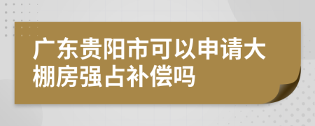 广东贵阳市可以申请大棚房强占补偿吗