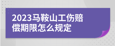 2023马鞍山工伤赔偿期限怎么规定