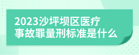 2023沙坪坝区医疗事故罪量刑标准是什么