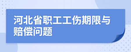 河北省职工工伤期限与赔偿问题