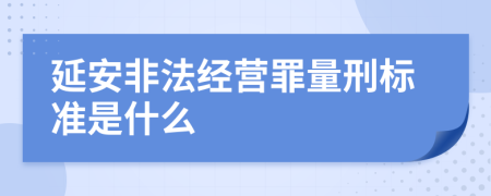 延安非法经营罪量刑标准是什么