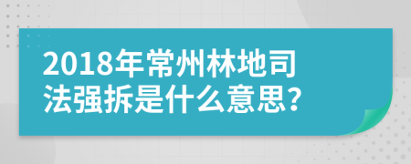 2018年常州林地司法强拆是什么意思？