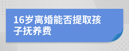 16岁离婚能否提取孩子抚养费