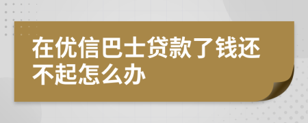 在优信巴士贷款了钱还不起怎么办
