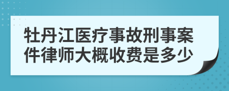 牡丹江医疗事故刑事案件律师大概收费是多少