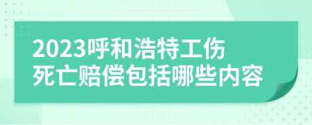 2023呼和浩特工伤死亡赔偿包括哪些内容