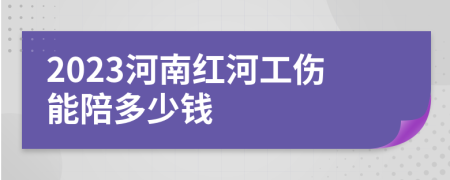 2023河南红河工伤能陪多少钱