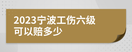 2023宁波工伤六级可以赔多少