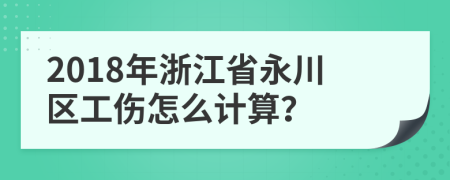 2018年浙江省永川区工伤怎么计算？