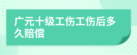 广元十级工伤工伤后多久赔偿