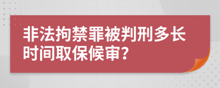 非法拘禁罪被判刑多长时间取保候审？