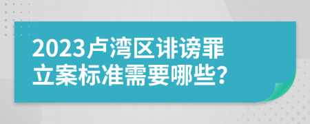 2023卢湾区诽谤罪立案标准需要哪些？