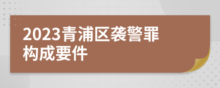 2023青浦区袭警罪构成要件