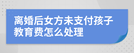 离婚后女方未支付孩子教育费怎么处理