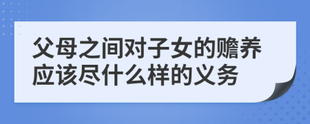 父母之间对子女的赡养应该尽什么样的义务