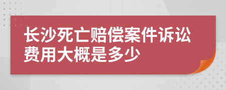 长沙死亡赔偿案件诉讼费用大概是多少
