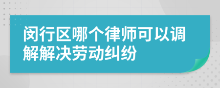 闵行区哪个律师可以调解解决劳动纠纷