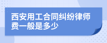 西安用工合同纠纷律师费一般是多少