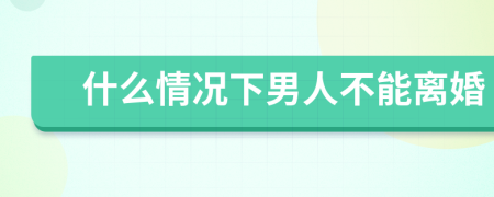 什么情况下男人不能离婚