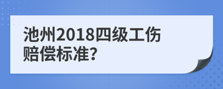 池州2018四级工伤赔偿标准？