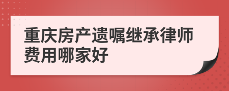 重庆房产遗嘱继承律师费用哪家好