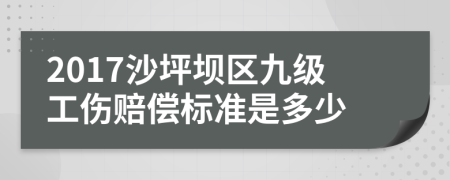 2017沙坪坝区九级工伤赔偿标准是多少