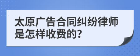 太原广告合同纠纷律师是怎样收费的？