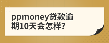 ppmoney贷款逾期10天会怎样？