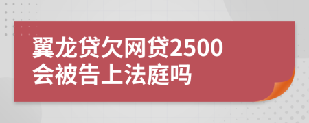 翼龙贷欠网贷2500会被告上法庭吗