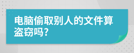 电脑偷取别人的文件算盗窃吗?