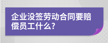 企业没签劳动合同要赔偿员工什么?