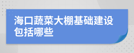 海口蔬菜大棚基础建设包括哪些