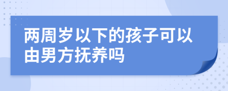 两周岁以下的孩子可以由男方抚养吗