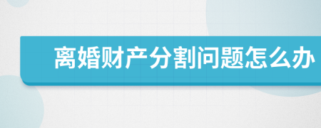 离婚财产分割问题怎么办