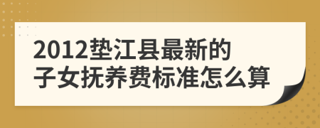 2012垫江县最新的子女抚养费标准怎么算