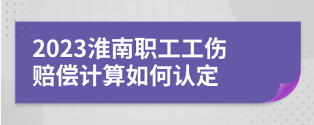 2023淮南职工工伤赔偿计算如何认定