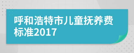 呼和浩特市儿童抚养费标准2017
