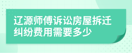 辽源师傅诉讼房屋拆迁纠纷费用需要多少