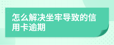 怎么解决坐牢导致的信用卡逾期
