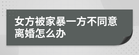 女方被家暴一方不同意离婚怎么办