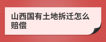 山西国有土地拆迁怎么赔偿