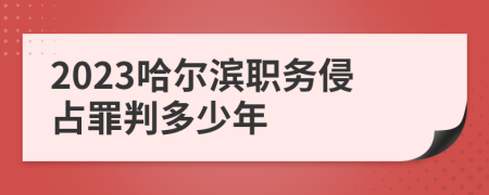 2023哈尔滨职务侵占罪判多少年