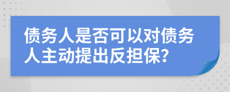 债务人是否可以对债务人主动提出反担保？