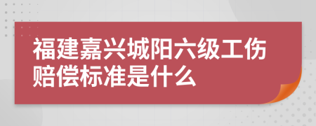 福建嘉兴城阳六级工伤赔偿标准是什么