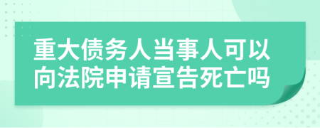 重大债务人当事人可以向法院申请宣告死亡吗